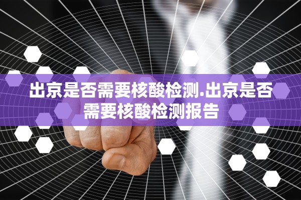 出京是否需要核酸检测.出京是否需要核酸检测报告 出京是否需要核酸检测.出京是否需要核酸检测报告