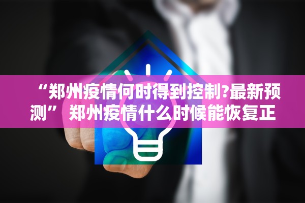 “郑州疫情何时得到控制?最新预测	” 郑州疫情什么时候能恢复正常？