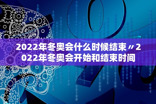 2022年冬奥会什么时候结束〃2022年冬奥会开始和结束时间 2022年冬奥会什么时候结束〃2022年冬奥会开始和结束时间