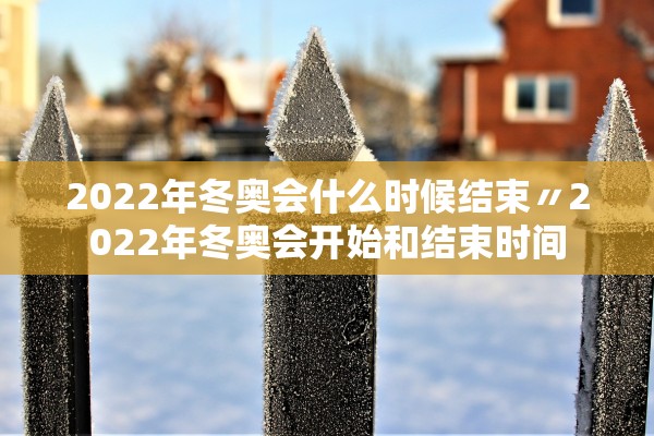 2022年冬奥会什么时候结束〃2022年冬奥会开始和结束时间 2022年冬奥会什么时候结束〃2022年冬奥会开始和结束时间