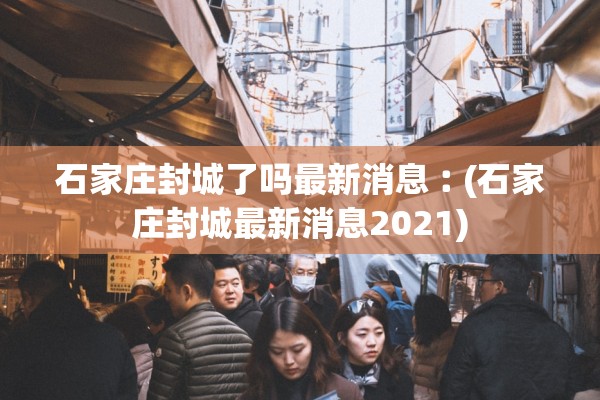 石家庄封城了吗最新消息︰(石家庄封城最新消息2021) 石家庄封城了吗最新消息︰(石家庄封城最新消息2021)