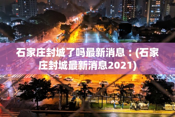 石家庄封城了吗最新消息︰(石家庄封城最新消息2021) 石家庄封城了吗最新消息︰(石家庄封城最新消息2021)