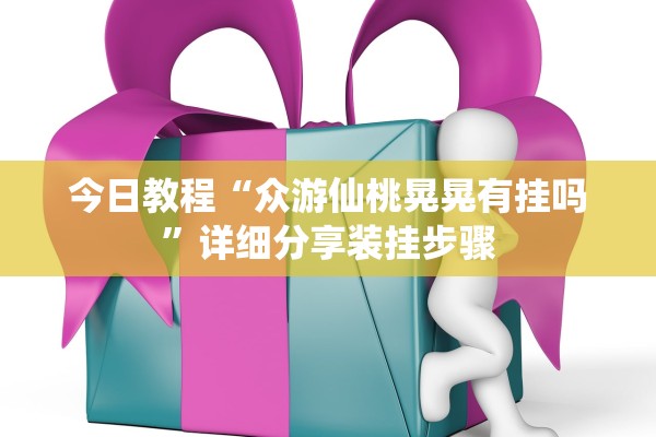 今日教程“众游仙桃晃晃有挂吗”详细分享装挂步骤