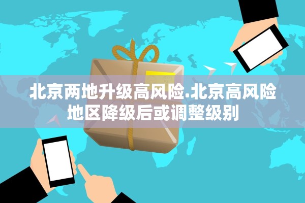 北京两地升级高风险.北京高风险地区降级后或调整级别 北京两地升级高风险.北京高风险地区降级后或调整级别