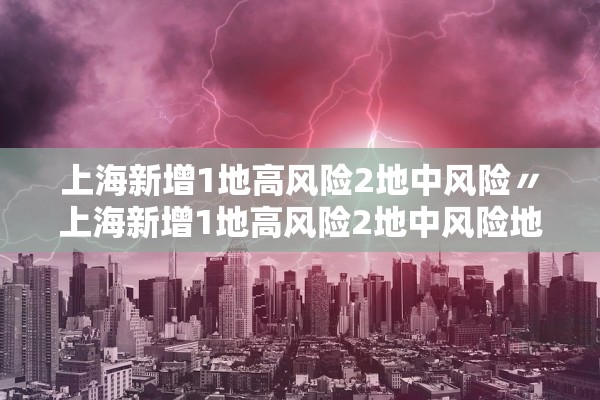 上海新增1地高风险2地中风险〃上海新增1地高风险2地中风险地区 上海新增1地高风险2地中风险〃上海新增1地高风险2地中风险地区