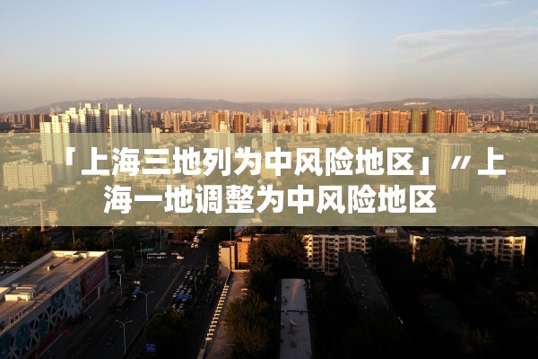 「上海三地列为中风险地区」〃上海一地调整为中风险地区