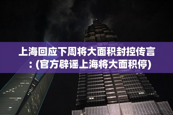 上海回应下周将大面积封控传言︰(官方辟谣上海将大面积停)