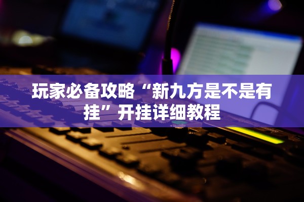玩家必备攻略“新九方是不是有挂	”开挂详细教程