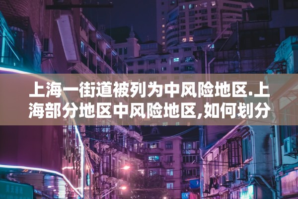 上海一街道被列为中风险地区.上海部分地区中风险地区,如何划分