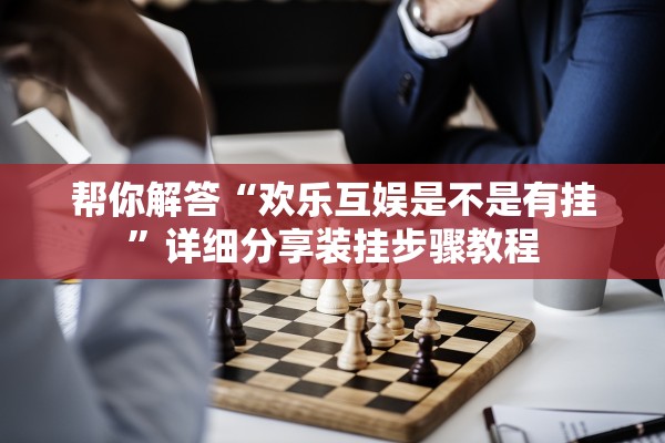 帮你解答“欢乐互娱是不是有挂”详细分享装挂步骤教程