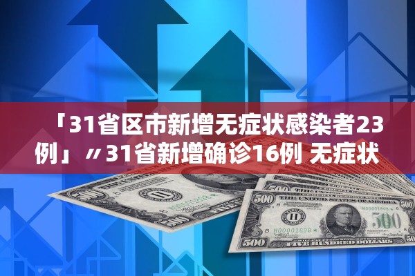 「31省区市新增无症状感染者23例」〃31省新增确诊16例 无症状50例