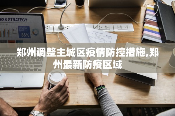 郑州调整主城区疫情防控措施,郑州最新防疫区域