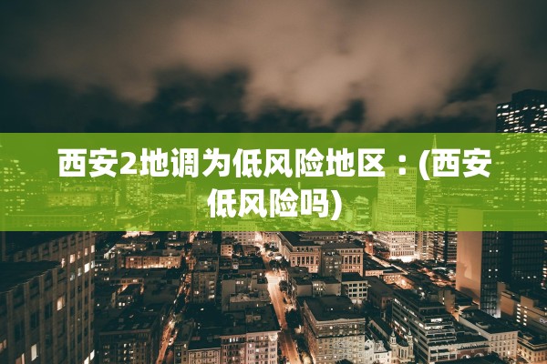 西安2地调为低风险地区︰(西安低风险吗) 西安2地调为低风险地区︰(西安低风险吗)