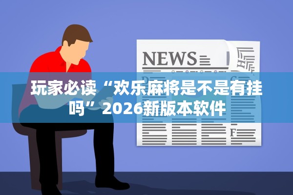 玩家必读“欢乐麻将是不是有挂吗”2026新版本软件