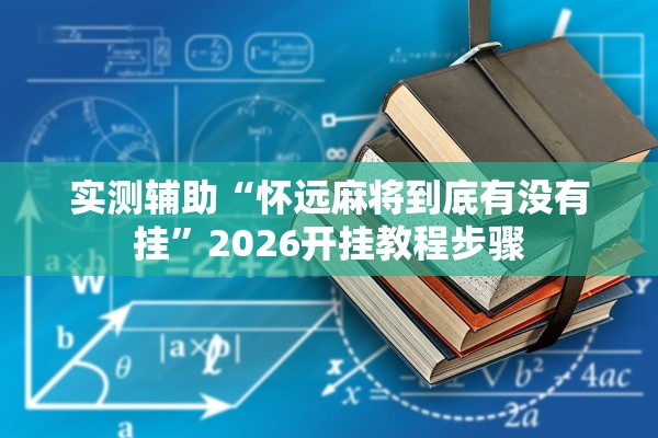 实测辅助“怀远麻将到底有没有挂”2026开挂教程步骤