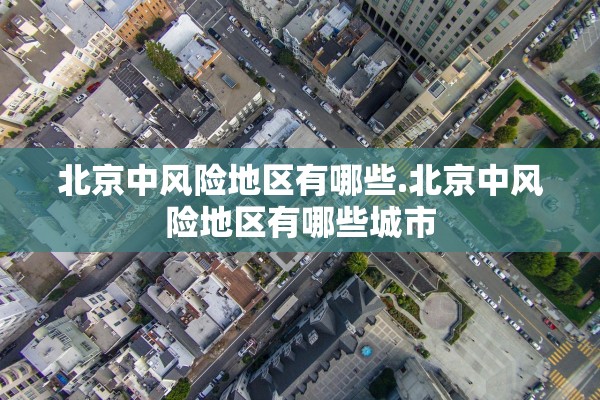 北京中风险地区有哪些.北京中风险地区有哪些城市