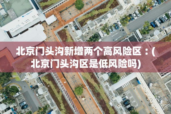 北京门头沟新增两个高风险区︰(北京门头沟区是低风险吗)