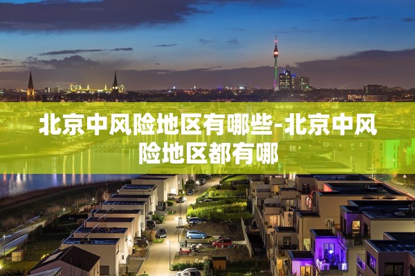 北京中风险地区有哪些-北京中风险地区都有哪 北京中风险地区有哪些-北京中风险地区都有哪