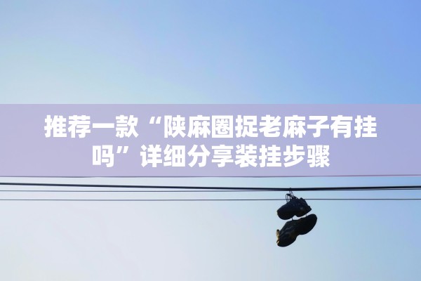推荐一款“陕麻圈捉老麻子有挂吗	”详细分享装挂步骤