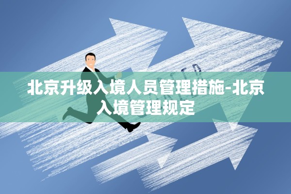 北京升级入境人员管理措施-北京入境管理规定 北京升级入境人员管理措施-北京入境管理规定