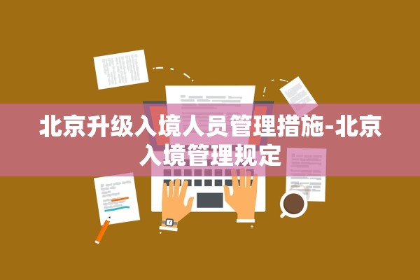 北京升级入境人员管理措施-北京入境管理规定 北京升级入境人员管理措施-北京入境管理规定