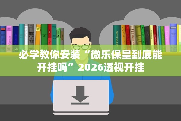 必学教你安装“微乐保皇到底能开挂吗”2026透视开挂