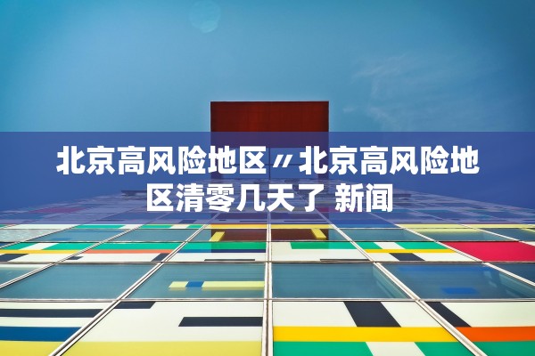 北京高风险地区〃北京高风险地区清零几天了 新闻