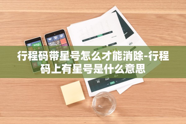 行程码带星号怎么才能消除-行程码上有星号是什么意思 行程码带星号怎么才能消除-行程码上有星号是什么意思