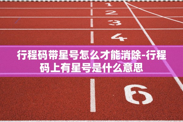 行程码带星号怎么才能消除-行程码上有星号是什么意思 行程码带星号怎么才能消除-行程码上有星号是什么意思