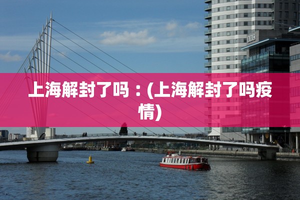 上海解封了吗︰(上海解封了吗疫情) 上海解封了吗︰(上海解封了吗疫情)