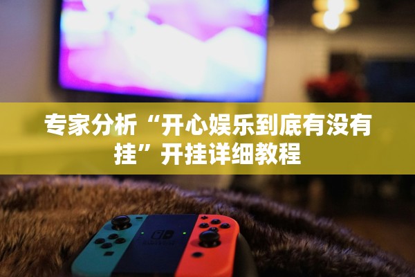 专家分析“开心娱乐到底有没有挂	”开挂详细教程