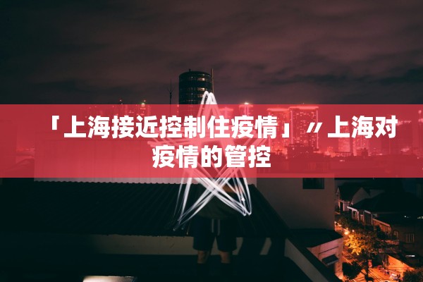 「上海接近控制住疫情」〃上海对疫情的管控 「上海接近控制住疫情」〃上海对疫情的管控