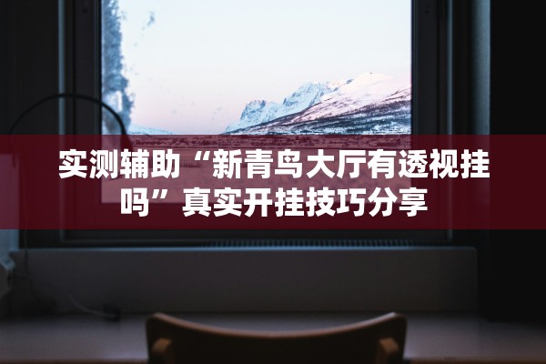 实测辅助“新青鸟大厅有透视挂吗”真实开挂技巧分享