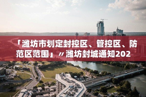 「潍坊市划定封控区、管控区	、防范区范围」〃潍坊封城通知2021
