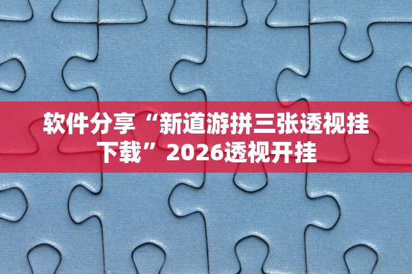软件分享“新道游拼三张透视挂下载”2026透视开挂