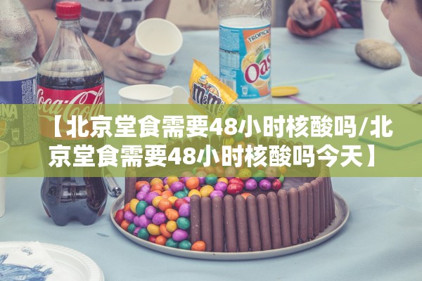 【北京堂食需要48小时核酸吗/北京堂食需要48小时核酸吗今天】