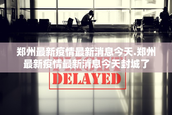 郑州最新疫情最新消息今天.郑州最新疫情最新消息今天封城了 郑州最新疫情最新消息今天.郑州最新疫情最新消息今天封城了