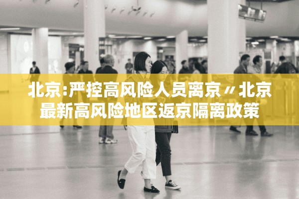 北京:严控高风险人员离京〃北京最新高风险地区返京隔离政策 北京:严控高风险人员离京〃北京最新高风险地区返京隔离政策