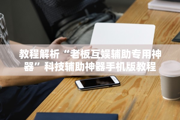 教程解析“老板互娱辅助专用神器	”科技辅助神器手机版教程