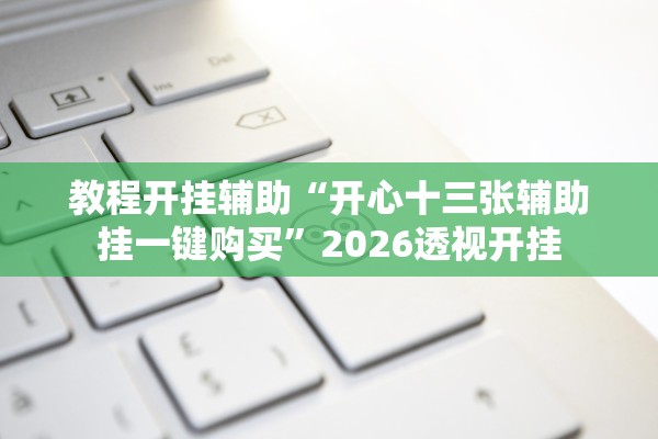教程开挂辅助“开心十三张辅助挂一键购买”2026透视开挂