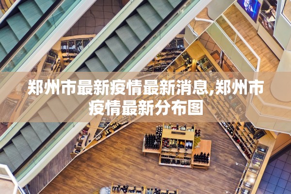 郑州市最新疫情最新消息,郑州市疫情最新分布图