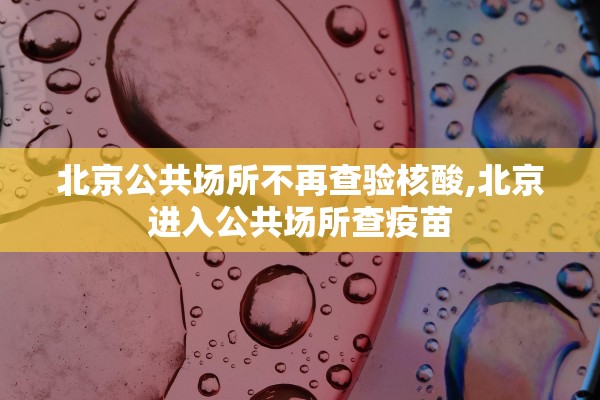 北京公共场所不再查验核酸,北京进入公共场所查疫苗 北京公共场所不再查验核酸,北京进入公共场所查疫苗