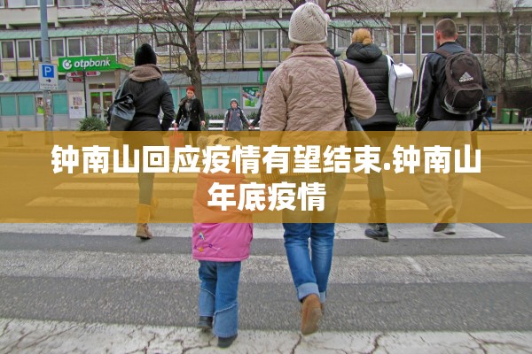 钟南山回应疫情有望结束.钟南山年底疫情 钟南山回应疫情有望结束.钟南山年底疫情