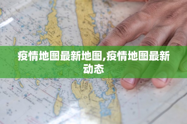 疫情地图最新地图,疫情地图最新动态 疫情地图最新地图,疫情地图最新动态