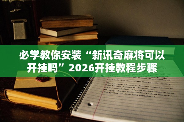 必学教你安装“新讯奇麻将可以开挂吗”2026开挂教程步骤