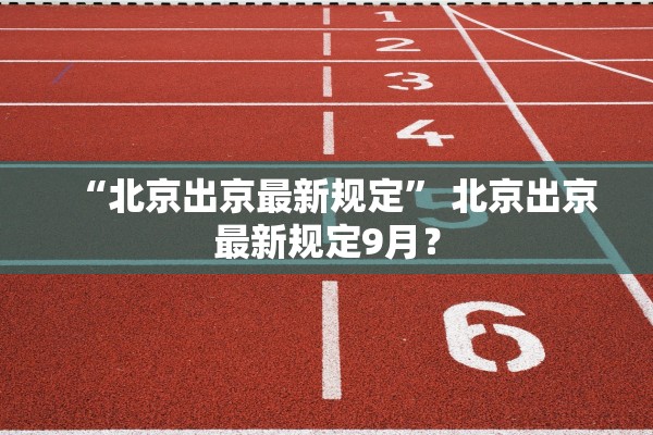 “北京出京最新规定	” 北京出京最新规定9月？