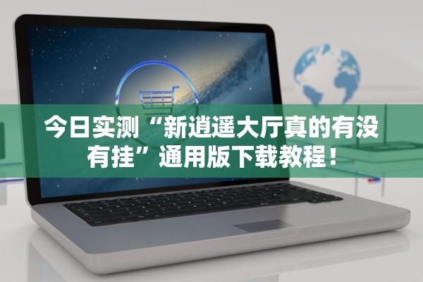 今日实测“新逍遥大厅真的有没有挂”通用版下载教程！