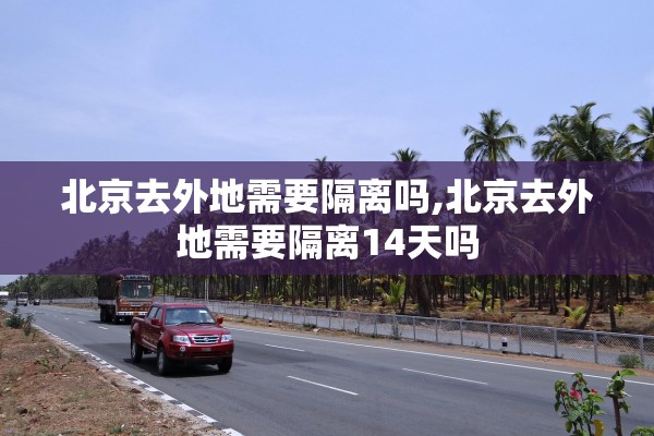 北京去外地需要隔离吗,北京去外地需要隔离14天吗