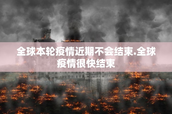 全球本轮疫情近期不会结束.全球疫情很快结束