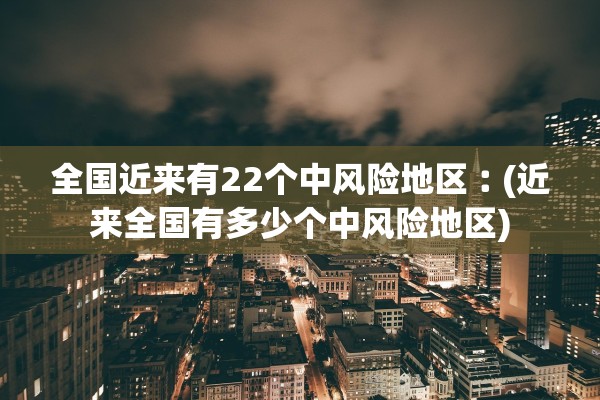 全国近来有22个中风险地区︰(近来全国有多少个中风险地区)